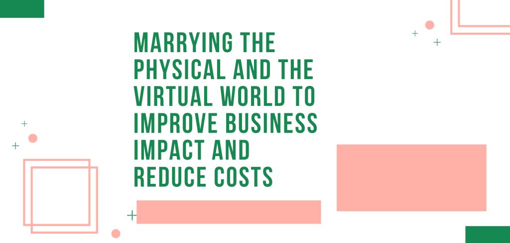 Marrying the Physical and the Virtual World to Improve Business Impact and Reduce Costs