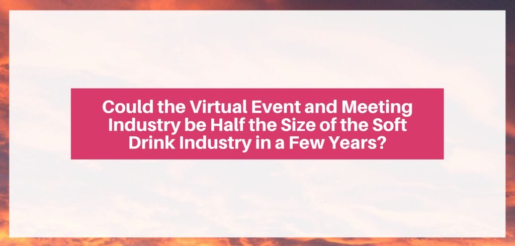 Could the Virtual Event and Meeting Industry be Half the Size of the Soft Drink Industry in a Few Years?