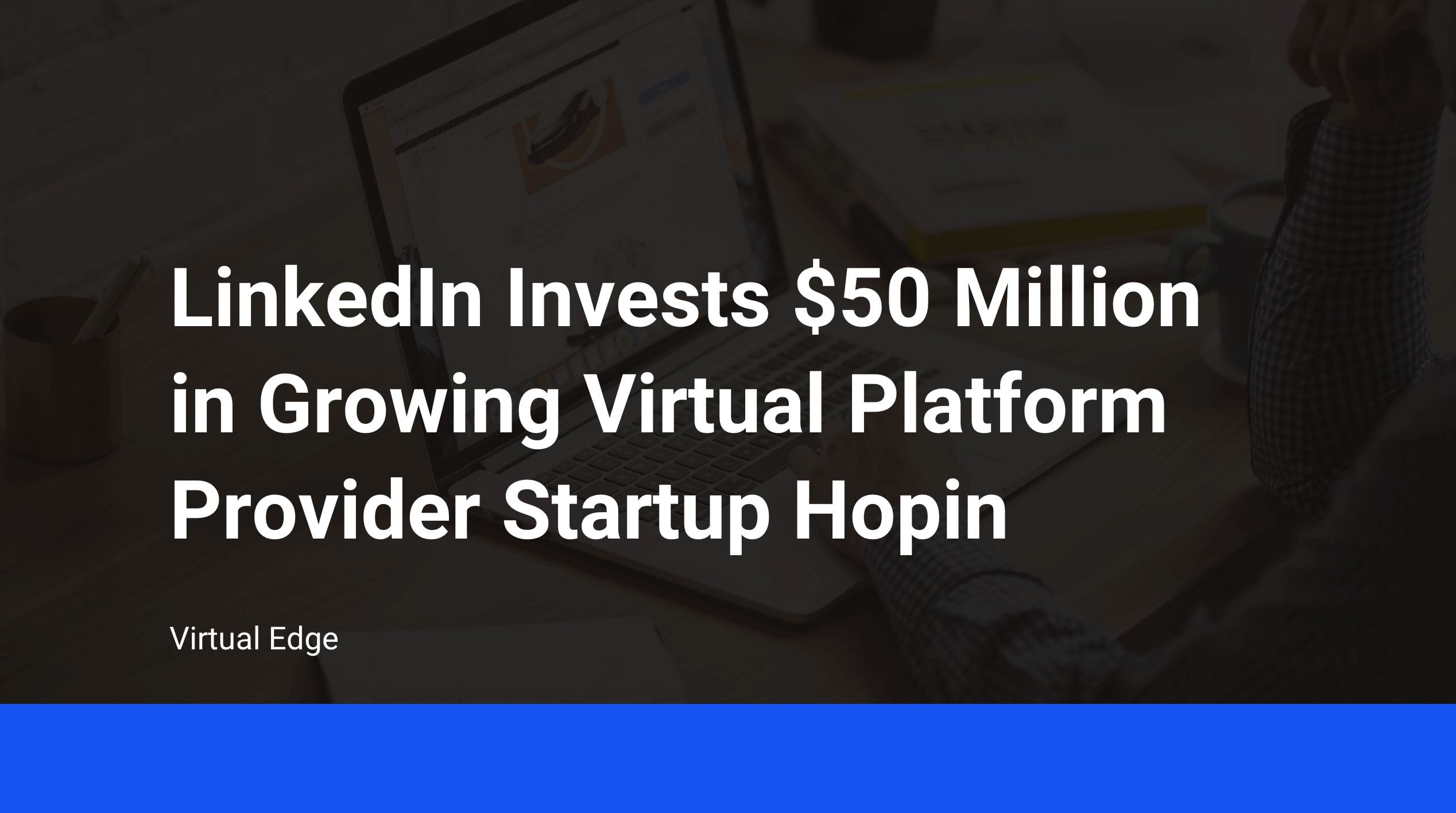 LinkedIn Invests $50 Million in Growing Virtual Platform Provider Startup Hopin